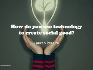 How do you use technology
to create social good?
Lauren	
  Pereira	
  
o-­‐	
  Paula	
  via	
  Flickr	
  	
  
 