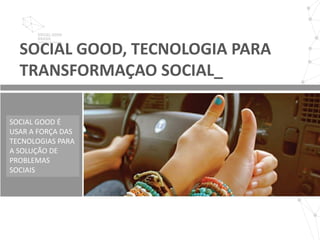 SOCIAL GOOD, TECNOLOGIA PARA
  TRANSFORMAÇAO SOCIAL_

SOCIAL GOOD É
USAR A FORÇA DAS
TECNOLOGIAS PARA
A SOLUÇÃO DE
PROBLEMAS
SOCIAIS
 
