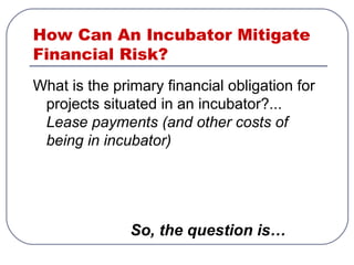 How Can An Incubator Mitigate
Financial Risk?
What is the primary financial obligation for
projects situated in an incubator?...
Lease payments (and other costs of
being in incubator)
So, the question is…
 