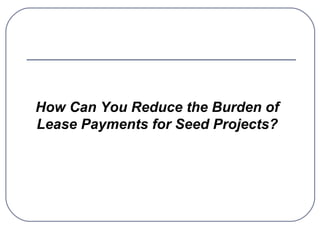 How Can You Reduce the Burden of
Lease Payments for Seed Projects?
 