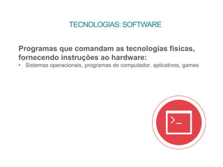 TECNOLOGIAS: SOFTWARE
Programas que comandam as tecnologias físicas,
fornecendo instruções ao hardware:
• Sistemas operacionais, programas de computador, aplicativos, games
 