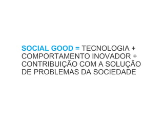 SOCIAL GOOD = TECNOLOGIA +
COMPORTAMENTO INOVADOR +
CONTRIBUIÇÃO COM A SOLUÇÃO
DE PROBLEMAS DA SOCIEDADE
 