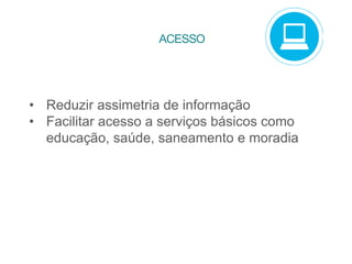 • Reduzir assimetria de informação
• Facilitar acesso a serviços básicos como
educação, saúde, saneamento e moradia
ACESSO
 