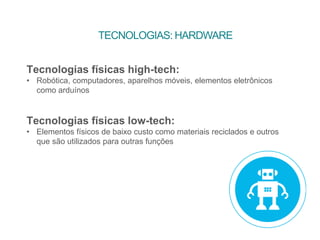 TECNOLOGIAS: HARDWARE
Tecnologias físicas high-tech:
• Robótica, computadores, aparelhos móveis, elementos eletrônicos
como arduínos
Tecnologias físicas low-tech:
• Elementos físicos de baixo custo como materiais reciclados e outros
que são utilizados para outras funções
 