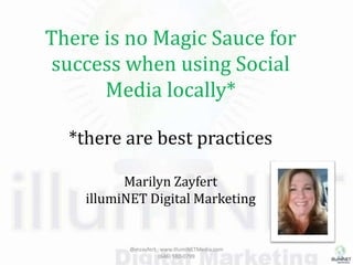 There is no Magic Sauce for
success when using Social
Media locally*
*there are best practices
Marilyn Zayfert
illumiNET Digital Marketing
@mzayfert www.illumiNETMedia.com
(646) 580-0799
 