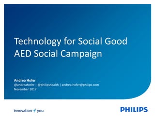 Technology for Social Good
AED Social Campaign
Andrea Hofer
@andreahofer | @philipshealth | andrea.hofer@philips.com
November 2017
 
