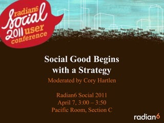 Social Good Begins with a Strategy Moderated by Cory Hartlen Radian6 Social 2011 April 7, 3:00 – 3:50 Pacific Room, Section C 