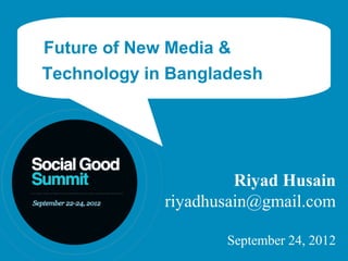 Future of New Media &
Technology in Bangladesh




                      Riyad Husain
             riyadhusain@gmail.com

                    September 24, 2012
 
