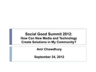 Social Good Summit 2012:
How Can New Media and Technology
Create Solutions in My Community?
Anir Chowdhury
September 24, 2012
 