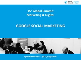 #globalsummitmd - @Cla_Gagliardini
15° Global Summit
Marketing & Digital
GOOGLE SOCIAL MARKETING
 