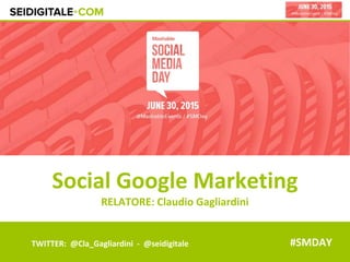 TWITTER: @Cla_Gagliardini - @seidigitale
Social Google Marketing
RELATORE: Claudio Gagliardini
#SMDAY
 
