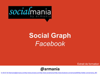 Social Graph
                                           Facebook

                                                                                                                   Extrait de formation

                                                           @armania
01 48 07 40 40armania@armania.comhttp://www.armania.com/http://www.socialmania.frhttp://www.facebook.com/armania360http://twitter.com/armania_360
 