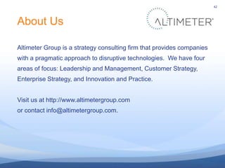 42<br />About Us<br />Altimeter Group is a strategy consulting firm that provides companies with a pragmatic approach to d...