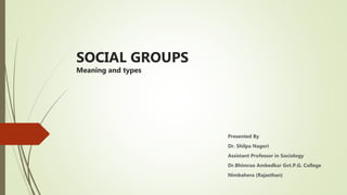 SOCIAL GROUPS
Meaning and types
Presented By
Dr. Shilpa Nagori
Assistant Professor in Sociology
Dr.Bhimrao Ambedkar Gvt.P.G. College
Nimbahera (Rajasthan)
 
