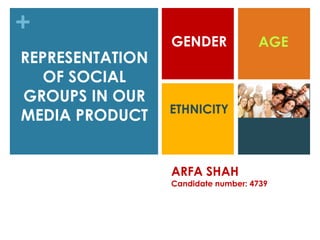 ARFA SHAH  Candidate number: 4739 REPRESENTATION OF SOCIAL GROUPS IN OUR MEDIA PRODUCT GENDER AGE ETHNICITY 