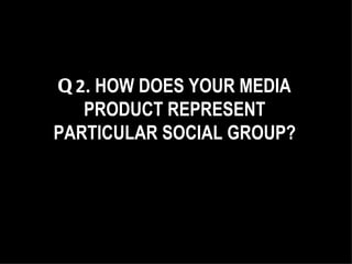 Q 2.  HOW DOES YOUR MEDIA PRODUCT REPRESENT PARTICULAR SOCIAL GROUP? 