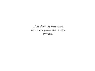 How does my magazine represent particular social groups? 