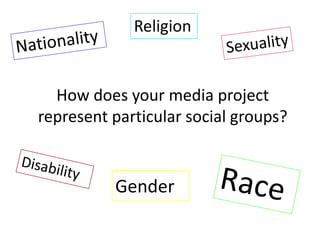 Religion Nationality Sexuality  How does your media project represent particular social groups? Disability Race Gender 