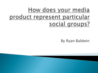 How does your media product represent particular social groups?  By Ryan Baldwin 