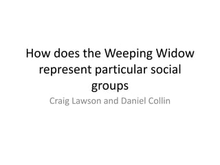 How does the Weeping Widow represent particular social groups Craig Lawson and Daniel Collin 