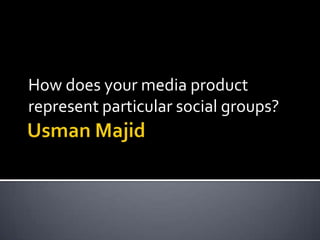 Usman Majid How does your media product represent particular social groups? 