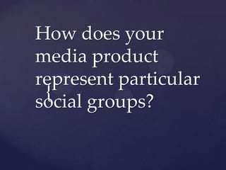 How does your
media product
represent particular
{
social groups?

 