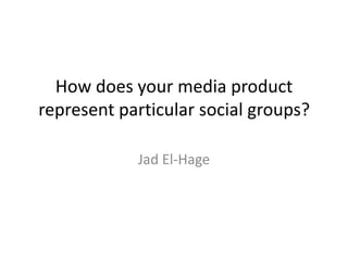 How does your media product
represent particular social groups?
Jad El-Hage
 