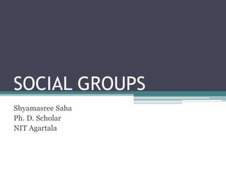 SOCIAL GROUPS
Shyamasree Saha
Ph. D. Scholar
NIT Agartala
 
