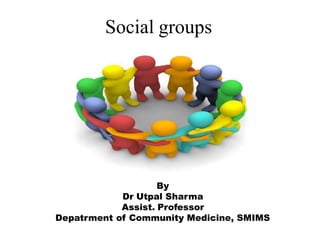 Social groups
By
Dr Utpal Sharma
Assist. Professor
Depatrment of Community Medicine, SMIMS
 