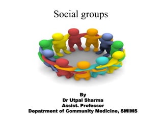 Social groups
By
Dr Utpal Sharma
Assist. Professor
Depatrment of Community Medicine, SMIMS
 