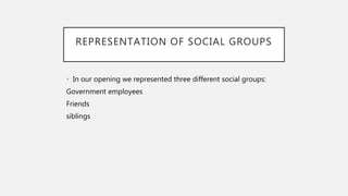 REPRESENTATION OF SOCIAL GROUPS
• In our opening we represented three different social groups:
Government employees
Friends
siblings
 