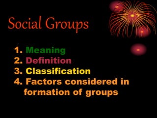 Social Groups
1. Meaning
2. Definition
3. Classification
4. Factors considered in
formation of groups
 