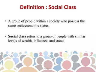 Definition : Social Class
• A group of people within a society who possess the
same socioeconomic status.
• Social class refers to a group of people with similar
levels of wealth, influence, and status
Ms Manisha
 