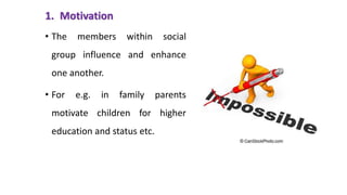 1. Motivation
• The members within social
group influence and enhance
one another.
• For e.g. in family parents
motivate children for higher
education and status etc.
 