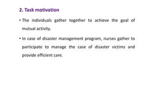 2. Task motivation
• The individuals gather together to achieve the goal of
mutual activity.
• In case of disaster management program, nurses gather to
participate to manage the case of disaster victims and
provide efficient care.
 