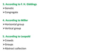 3. According to F. H. Giddings
Genetic
Congregate
4. According to Miller
Horizontal group
Vertical group
5. According to Leopold
Crowds
Groups
Abstract collection
 