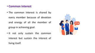 • Common interest
• The common interest is shared by
every member because of devotion
and energy of all the member of
group in achieving goal.
• It not only sustain the common
interest but sustain the interest of
living itself.
 