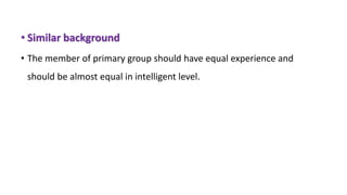 • Similar background
• The member of primary group should have equal experience and
should be almost equal in intelligent level.
 