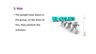 3. Role
• The people have status in
the group, on the basis of
this, they perform the
activities.
 