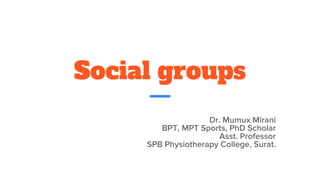 Social groups
Dr. Mumux Mirani
BPT, MPT Sports, PhD Scholar
Asst. Professor
SPB Physiotherapy College, Surat.
 