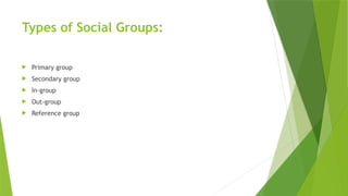 Types of Social Groups:
 Primary group
 Secondary group
 In-group
 Out-group
 Reference group
 