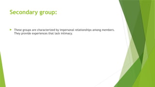 Secondary group:
 These groups are characterized by impersonal relationships among members.
They provide experiences that lack intimacy.
 