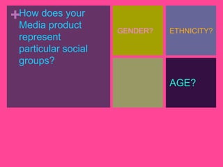 +How does your
 Media product
                     GENDER?   ETHNICITY?
 represent
 particular social
 groups?

                               AGE?
 