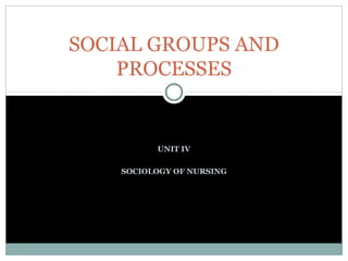 SOCIAL GROUPS AND
PROCESSES

UNIT IV
SOCIOLOGY OF NURSING

 