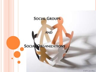 SOCIAL GROUPS
AND
SOCIAL ORGANIZATIONS
© MTCJennBau
 