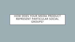 HOW DOES YOUR MEDIA PRODUCT
REPRESENT PARTICULAR SOCIAL
GROUPS?
 