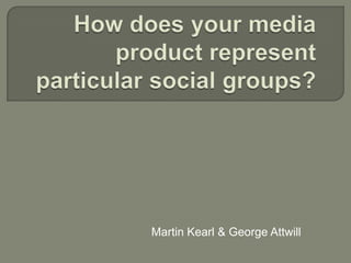 How does your media product represent particular social groups?  Martin Kearl & George Attwill 
