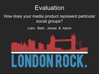 How does your media product represent particular social groups? Liam,  Beth,  James  &  Aaron Evaluation 