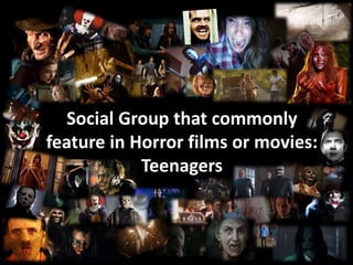 Social Group that commonly
feature in Horror films or movies:
Teenagers
 
