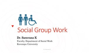 Social Group Work
Dr. Saravana K
Faculty, Department of Social Work
Kuvempu University
Dr. Saravana K
 